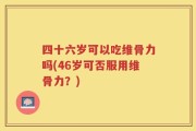 四十六岁可以吃维骨力吗(46岁可否服用维骨力？)