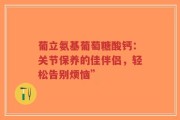 葡立氨基葡萄糖酸钙：关节保养的佳伴侣，轻松告别烦恼”