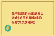 关节肌腱肌肉挛缩怎么治疗(关节肌腱挛缩的治疗方法及建议)