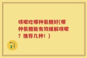 咳嗽吃哪种氨糖好(哪种氨糖能有效缓解咳嗽？推荐几种！)