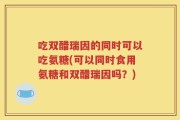 吃双醋瑞因的同时可以吃氨糖(可以同时食用氨糖和双醋瑞因吗？)