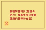 氨糖转骨钙片(氨糖骨钙片：改善关节及骨骼健康的营养补充品)
