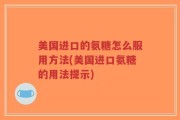美国进口的氨糖怎么服用方法(美国进口氨糖的用法提示)
