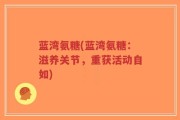 蓝湾氨糖(蓝湾氨糖：滋养关节，重获活动自如)