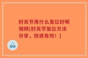 肘关节用什么复位好呢视频(肘关节复位方法分享，快速有效！)