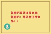 氨糖钙是药还是食品(氨糖钙：是药品还是食品？)