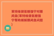 莱特维健氨糖强宁对腰间盘(莱特维健氨糖强宁帮助缓解腰间盘问题)