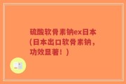 硫酸软骨素钠ex日本(日本出口软骨素钠，功效显著！)