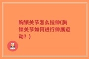 胸锁关节怎么拉伸(胸锁关节如何进行伸展运动？)
