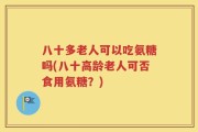 八十多老人可以吃氨糖吗(八十高龄老人可否食用氨糖？)