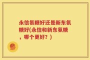 永信氨糖好还是新东氨糖好(永信和新东氨糖，哪个更好？)