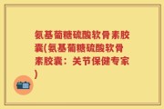 氨基葡糖硫酸软骨素胶囊(氨基葡糖硫酸软骨素胶囊：关节保健专家)