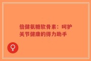 倍健氨糖软骨素：呵护关节健康的得力助手