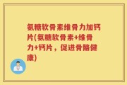 氨糖软骨素维骨力加钙片(氨糖软骨素+维骨力+钙片，促进骨骼健康)