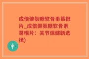 成倍健氨糖软骨素葛根片_成倍健氨糖软骨素葛根片：关节保健新选择)