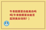 牛骨胶原蛋白能美白吗吗(牛骨胶原蛋白能否起到美白功效？)