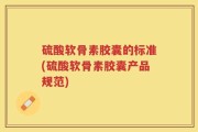 硫酸软骨素胶囊的标准(硫酸软骨素胶囊产品规范)