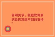 告别关节，氨糖软骨素钙给你意想不到的支持”