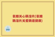 氨糖关心肠溶片(氨糖肠溶片关爱肠道健康)
