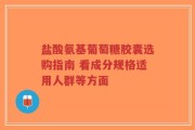 盐酸氨基葡萄糖胶囊选购指南 看成分规格适用人群等方面