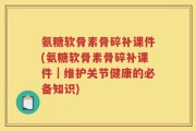 氨糖软骨素骨碎补课件(氨糖软骨素骨碎补课件｜维护关节健康的必备知识)