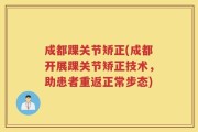 成都踝关节矫正(成都开展踝关节矫正技术，助患者重返正常步态)