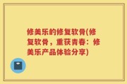 修美乐的修复软骨(修复软骨，重获青春：修美乐产品体验分享)