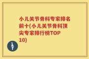 小儿关节骨科专家排名前十(小儿关节骨科顶尖专家排行榜TOP 10)