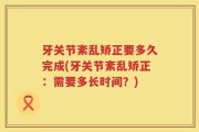 牙关节紊乱矫正要多久完成(牙关节紊乱矫正：需要多长时间？)