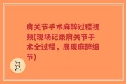 肩关节手术麻醉过程视频(现场记录肩关节手术全过程，展现麻醉细节)