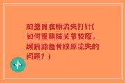 膝盖骨胶原流失打针(如何重建膝关节胶原，缓解膝盖骨胶原流失的问题？)