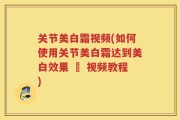 关节美白霜视频(如何使用关节美白霜达到美白效果 – 视频教程)