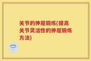 关节的伸屈锻炼(提高关节灵活性的伸屈锻炼方法)