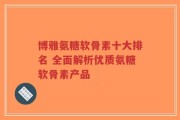 博雅氨糖软骨素十大排名 全面解析优质氨糖软骨素产品