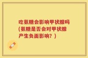 吃氨糖会影响甲状腺吗(氨糖是否会对甲状腺产生负面影响？)
