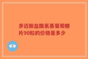 步迈新盐酸氨基葡萄糖片90粒的价格是多少
