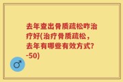 去年查出骨质疏松咋治疗好(治疗骨质疏松，去年有哪些有效方式？-50)