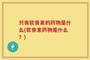 只有软骨素的药物是什么(软骨素药物是什么？)