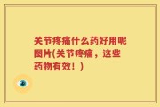 关节疼痛什么药好用呢图片(关节疼痛，这些药物有效！)