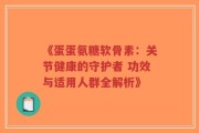 《蛋蛋氨糖软骨素：关节健康的守护者 功效与适用人群全解析》