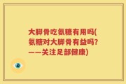 大脚骨吃氨糖有用吗(氨糖对大脚骨有益吗？——关注足部健康)