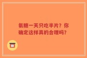 氨糖一天只吃半片？你确定这样真的合理吗？