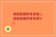 美国氨糖软骨素维v_美国氨糖软骨素维V：)