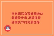京东国际自营美国进口氨糖软骨素 品质保障健康关节的优质选择