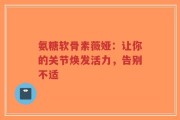 氨糖软骨素薇娅：让你的关节焕发活力，告别不适