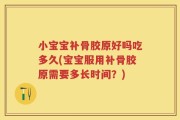 小宝宝补骨胶原好吗吃多久(宝宝服用补骨胶原需要多长时间？)