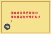 健身肩关节感觉很松(提高肩部稳定性的方法)