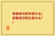 氨糖成分配料是什么(氨糖成分配比是什么？)