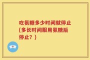 吃氨糖多少时间就停止(多长时间服用氨糖后停止？)