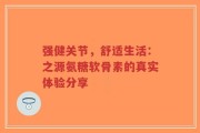强健关节，舒适生活：之源氨糖软骨素的真实体验分享